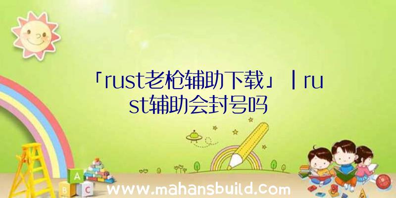 「rust老枪辅助下载」|rust辅助会封号吗